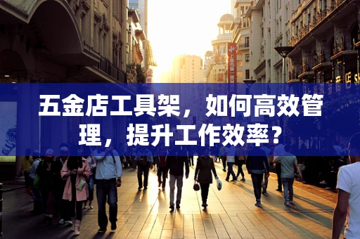 五金店工具架，如何高效管理，提升工作效率？
