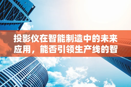 投影仪在智能制造中的未来应用，能否引领生产线的智能升级？