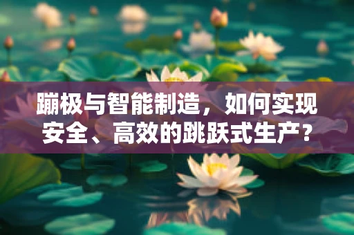 蹦极与智能制造，如何实现安全、高效的跳跃式生产？