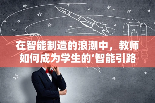 在智能制造的浪潮中，教师如何成为学生的‘智能引路人’？