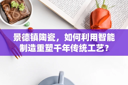 景德镇陶瓷，如何利用智能制造重塑千年传统工艺？