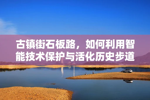 古镇街石板路，如何利用智能技术保护与活化历史步道？