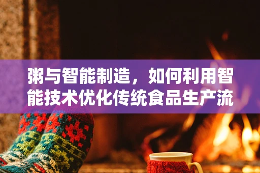 粥与智能制造，如何利用智能技术优化传统食品生产流程？