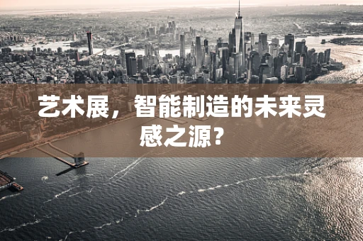 艺术展，智能制造的未来灵感之源？