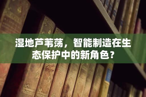 湿地芦苇荡，智能制造在生态保护中的新角色？
