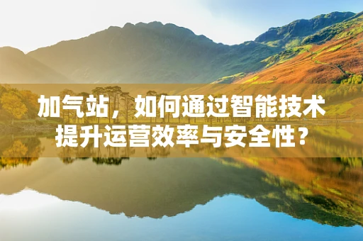 加气站，如何通过智能技术提升运营效率与安全性？