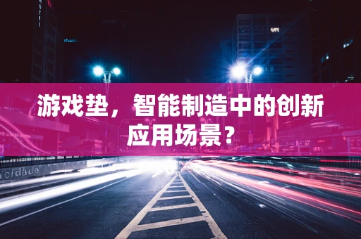 游戏垫，智能制造中的创新应用场景？