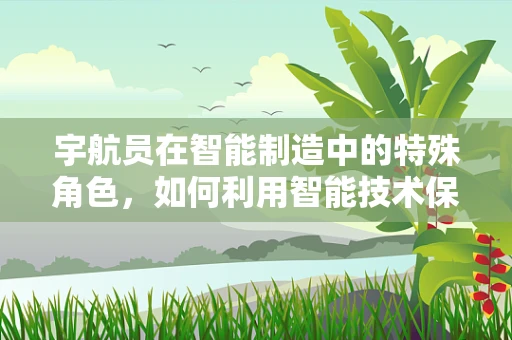 宇航员在智能制造中的特殊角色，如何利用智能技术保障太空探索的安全？