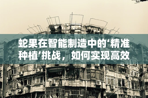 蛇果在智能制造中的‘精准种植’挑战，如何实现高效、环保的智能种植？