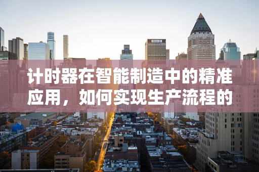 计时器在智能制造中的精准应用，如何实现生产流程的微秒级控制？