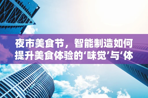 夜市美食节，智能制造如何提升美食体验的‘味觉’与‘体验’？