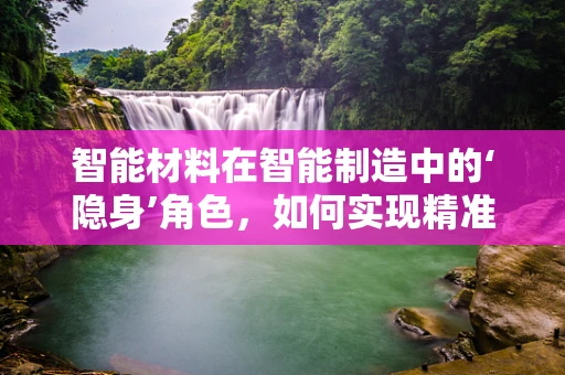 智能材料在智能制造中的‘隐身’角色，如何实现精准操控与优化生产？