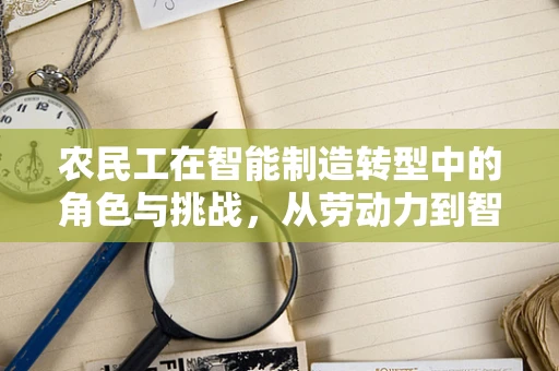 农民工在智能制造转型中的角色与挑战，从劳动力到智能工厂的桥梁