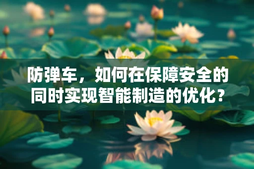 防弹车，如何在保障安全的同时实现智能制造的优化？