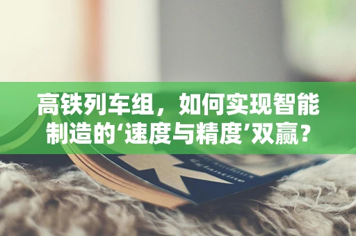 高铁列车组，如何实现智能制造的‘速度与精度’双赢？