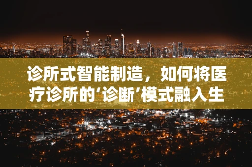 诊所式智能制造，如何将医疗诊所的‘诊断’模式融入生产管理？
