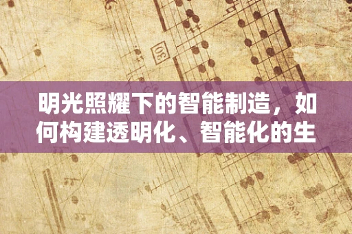 明光照耀下的智能制造，如何构建透明化、智能化的生产流程？