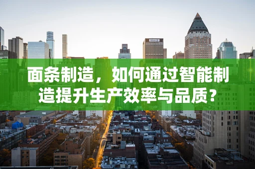 面条制造，如何通过智能制造提升生产效率与品质？
