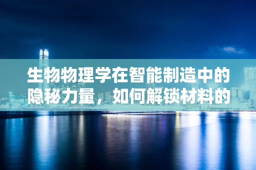 生物物理学在智能制造中的隐秘力量，如何解锁材料的新维度？