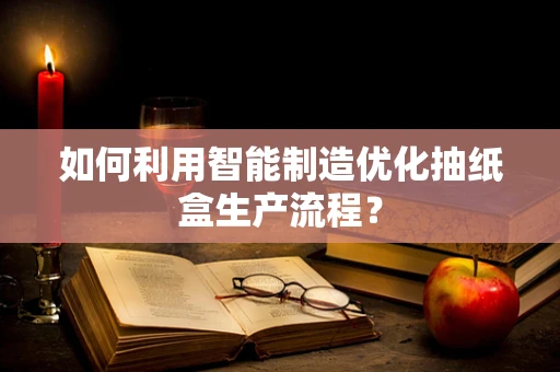 如何利用智能制造优化抽纸盒生产流程？