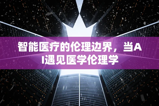 智能医疗的伦理边界，当AI遇见医学伦理学
