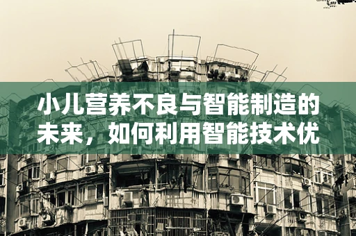小儿营养不良与智能制造的未来，如何利用智能技术优化儿童营养供给？