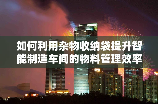 如何利用杂物收纳袋提升智能制造车间的物料管理效率？
