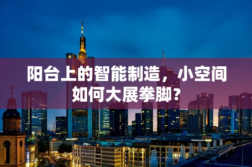 阳台上的智能制造，小空间如何大展拳脚？