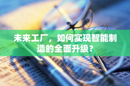 未来工厂，如何实现智能制造的全面升级？