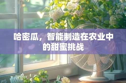 哈密瓜，智能制造在农业中的甜蜜挑战