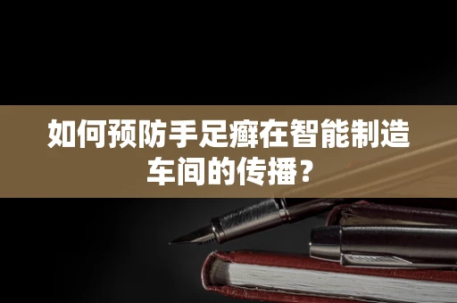 如何预防手足癣在智能制造车间的传播？