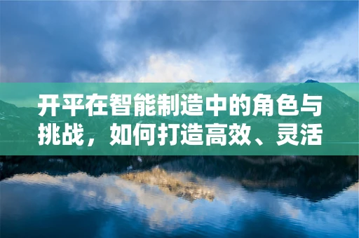开平在智能制造中的角色与挑战，如何打造高效、灵活的智能生产线？