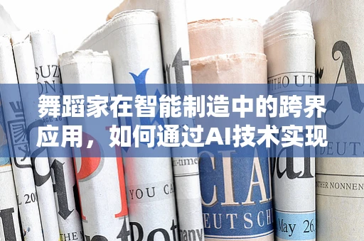 舞蹈家在智能制造中的跨界应用，如何通过AI技术实现舞蹈动作的精准捕捉与复现？