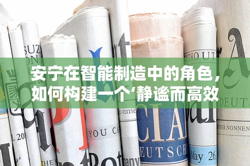 安宁在智能制造中的角色，如何构建一个‘静谧而高效’的智能工厂？