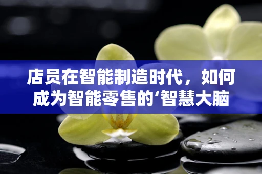 店员在智能制造时代，如何成为智能零售的‘智慧大脑’？