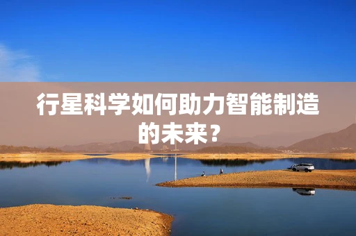 行星科学如何助力智能制造的未来？