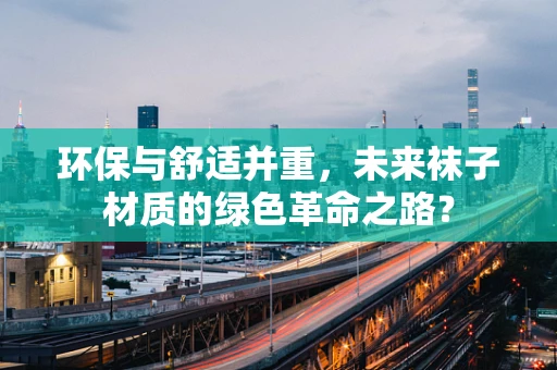 环保与舒适并重，未来袜子材质的绿色革命之路？