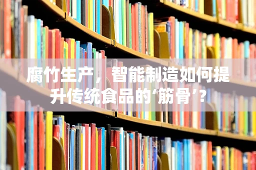 腐竹生产，智能制造如何提升传统食品的‘筋骨’？