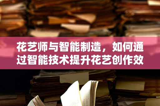 花艺师与智能制造，如何通过智能技术提升花艺创作效率？