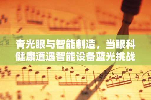青光眼与智能制造，当眼科健康遭遇智能设备蓝光挑战