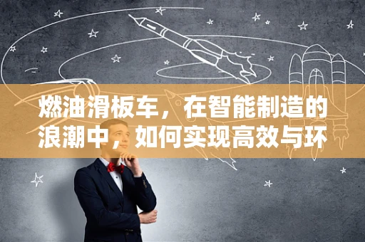燃油滑板车，在智能制造的浪潮中，如何实现高效与环保的双重飞跃？