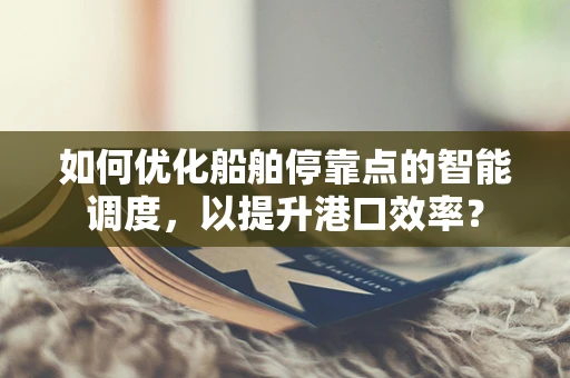 如何优化船舶停靠点的智能调度，以提升港口效率？