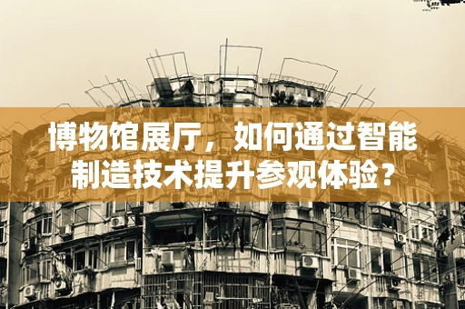 博物馆展厅，如何通过智能制造技术提升参观体验？