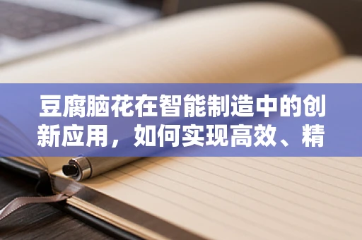 豆腐脑花在智能制造中的创新应用，如何实现高效、精准的个性化定制？
