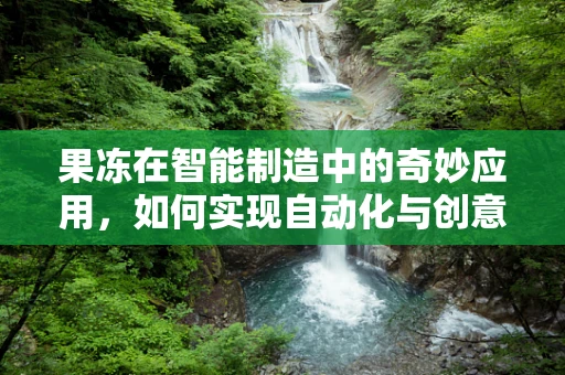 果冻在智能制造中的奇妙应用，如何实现自动化与创意的完美融合？