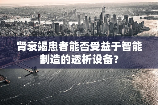 肾衰竭患者能否受益于智能制造的透析设备？