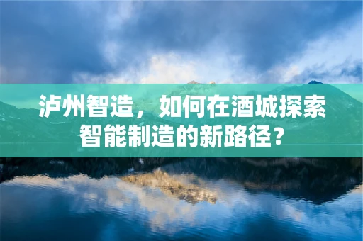 泸州智造，如何在酒城探索智能制造的新路径？