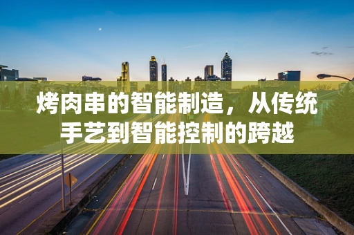 烤肉串的智能制造，从传统手艺到智能控制的跨越