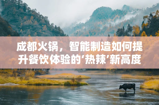 成都火锅，智能制造如何提升餐饮体验的‘热辣’新高度？