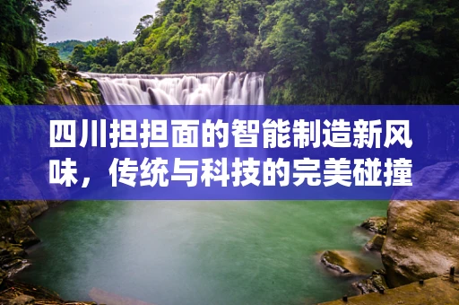 四川担担面的智能制造新风味，传统与科技的完美碰撞？